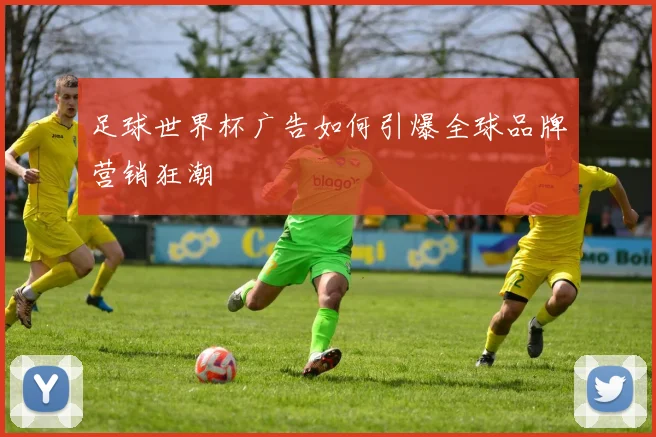 足球世界杯广告如何引爆全球品牌营销狂潮