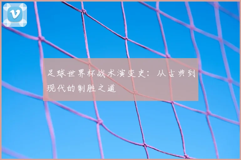 足球世界杯战术演变史：从古典到现代的制胜之道