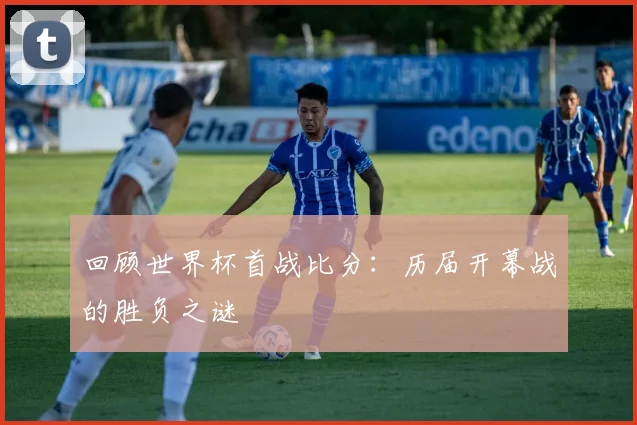回顾世界杯首战比分：历届开幕战的胜负之谜