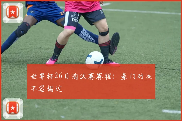 世界杯26日淘汰赛赛程：豪门对决不容错过