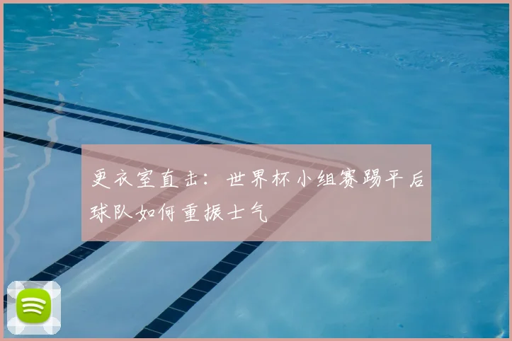 更衣室直击：世界杯小组赛踢平后球队如何重振士气