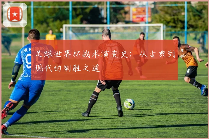 足球世界杯战术演变史：从古典到现代的制胜之道