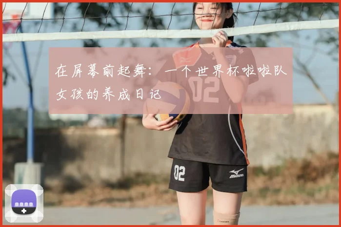 在屏幕前起舞：一个世界杯啦啦队女孩的养成日记