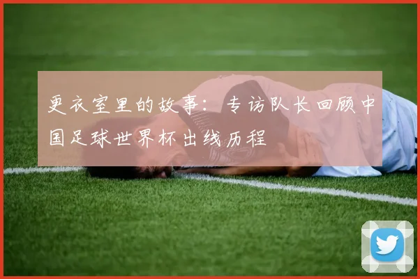 更衣室里的故事：专访队长回顾中国足球世界杯出线历程
