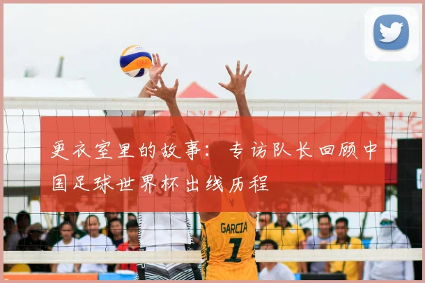 更衣室里的故事：专访队长回顾中国足球世界杯出线历程