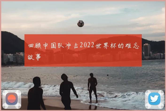 回顾中国队冲击2022世界杯的难忘故事