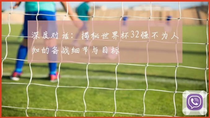 深度对话:揭秘世界杯32强不为人知的备战细节与目标