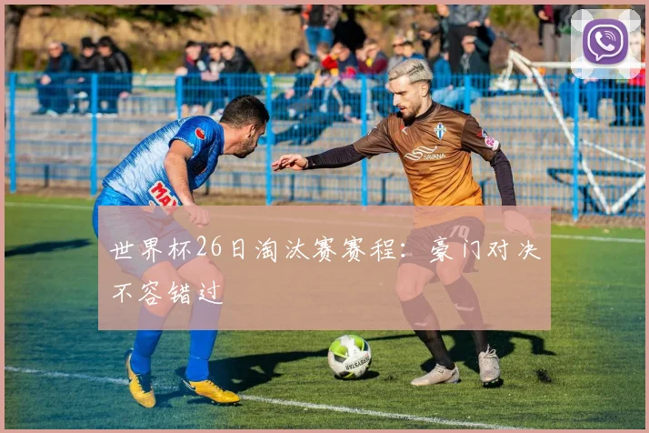 世界杯26日淘汰赛赛程：豪门对决不容错过
