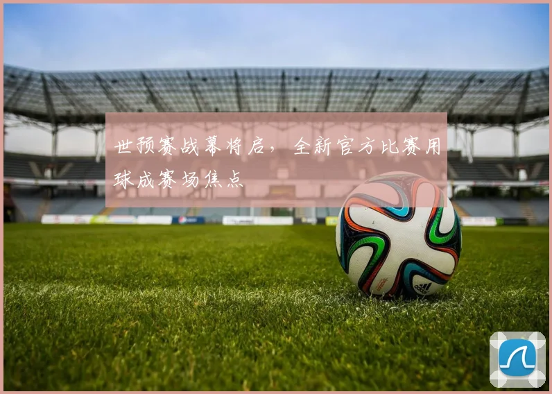 世预赛战幕将启，全新官方比赛用球成赛场焦点