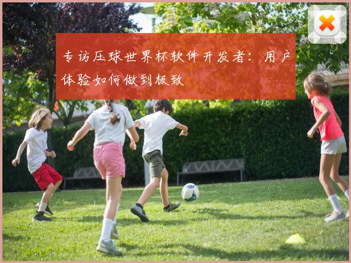 专访压球世界杯软件开发者:用户体验如何做到极致