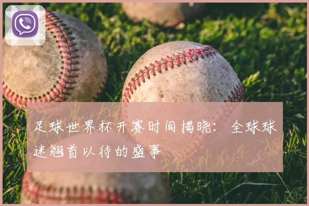 足球世界杯开赛时间揭晓：全球球迷翘首以待的盛事