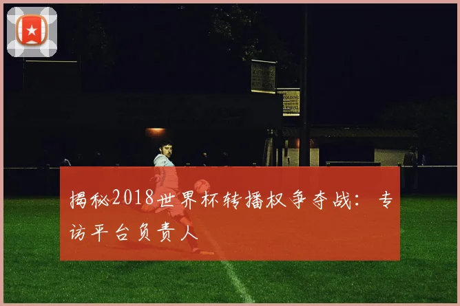 揭秘2018世界杯转播权争夺战:专访平台负责人