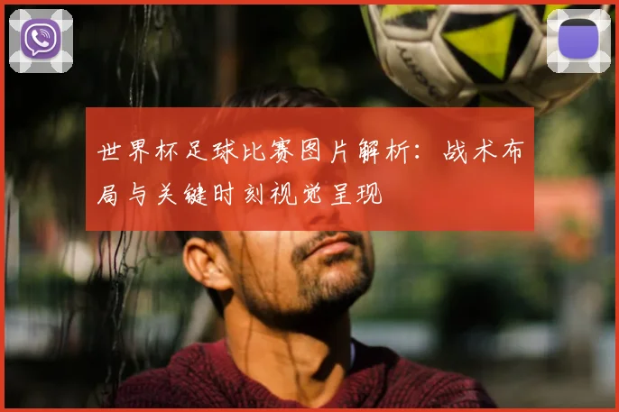 世界杯足球比赛图片解析：战术布局与关键时刻视觉呈现
