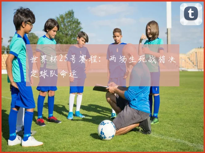 世界杯25号赛程：两场生死战将决定球队命运