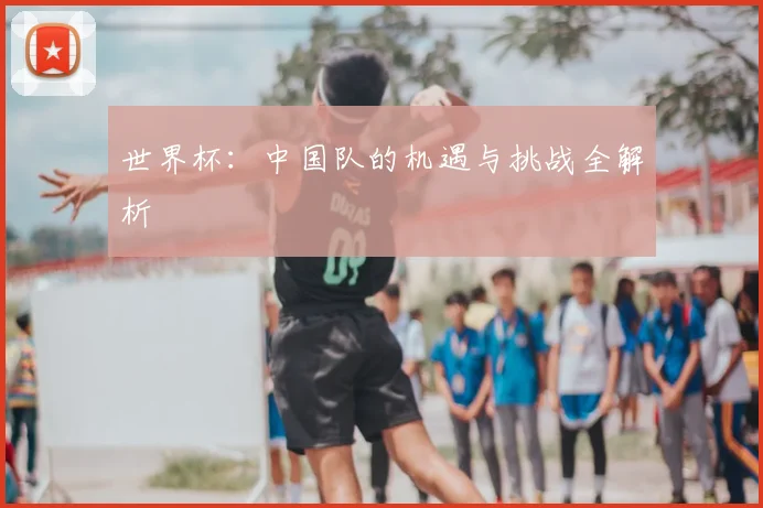 世界杯：中国队的机遇与挑战全解析