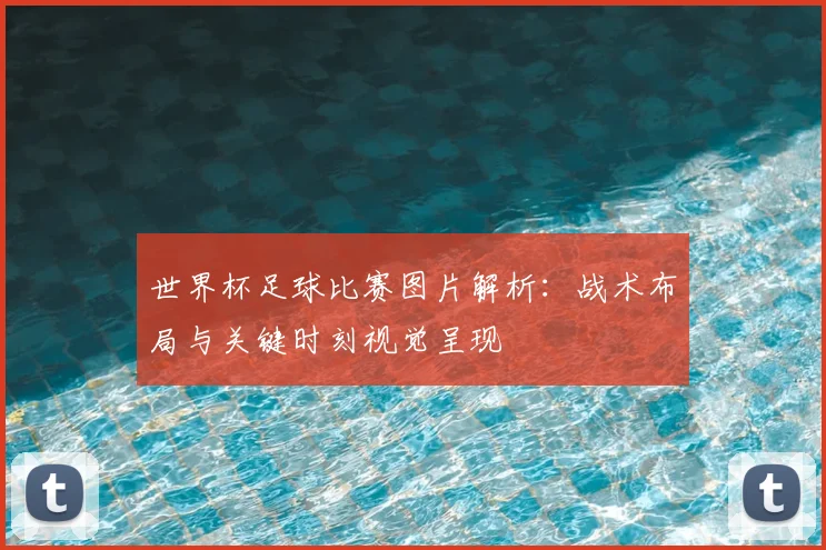 世界杯足球比赛图片解析：战术布局与关键时刻视觉呈现