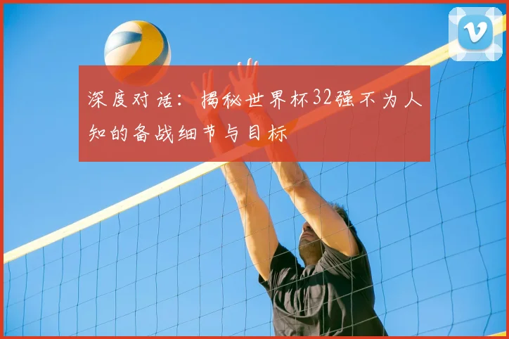 深度对话：揭秘世界杯32强不为人知的备战细节与目标