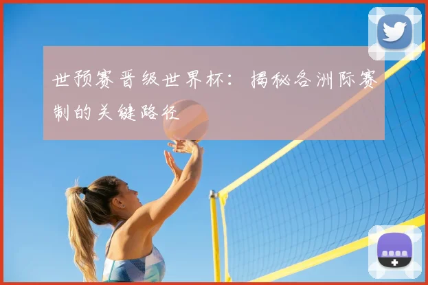 世预赛晋级世界杯：揭秘各洲际赛制的关键路径