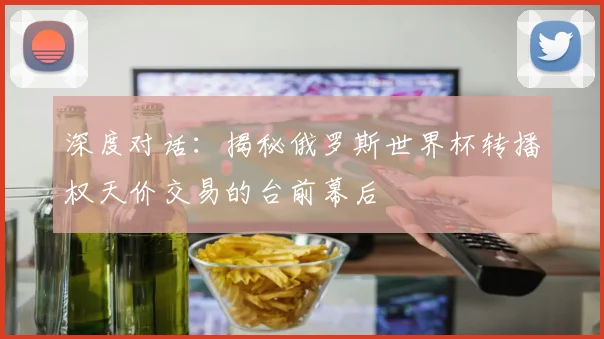 深度对话:揭秘俄罗斯世界杯转播权天价交易的台前幕后