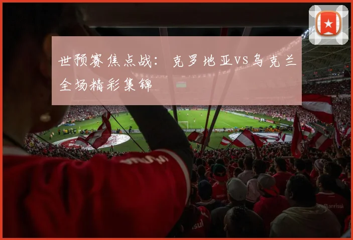 世预赛焦点战：克罗地亚vs乌克兰全场精彩集锦