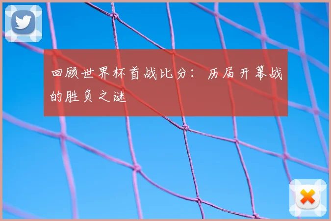 回顾世界杯首战比分：历届开幕战的胜负之谜