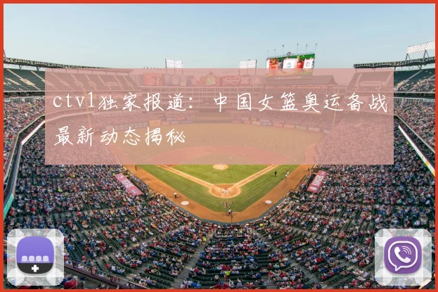 ctv1独家报道：中国女篮奥运备战最新动态揭秘