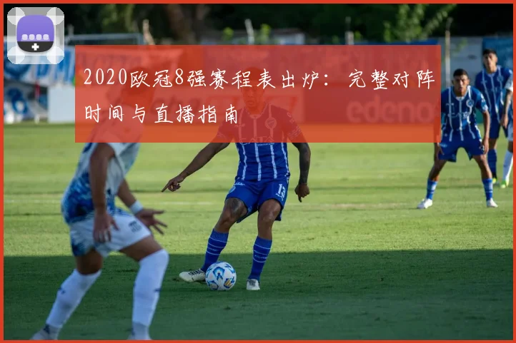 2020欧冠8强赛程表出炉：完整对阵时间与直播指南