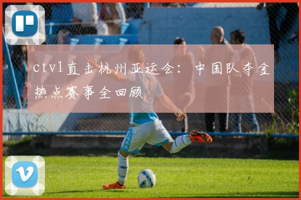 ctv1直击杭州亚运会：中国队夺金热点赛事全回顾