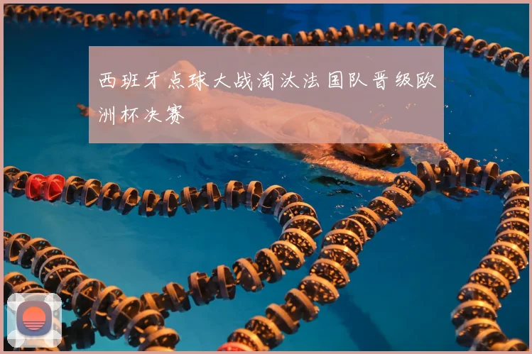 西班牙点球大战淘汰法国队晋级欧洲杯决赛