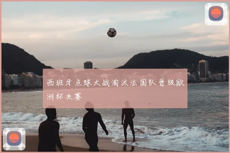 西班牙点球大战淘汰法国队晋级欧洲杯决赛