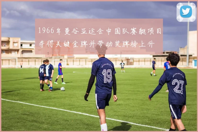 1966年曼谷亚运会中国队赛艇项目夺得关键金牌并带动奖牌榜上升