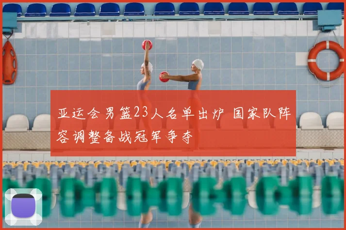 亚运会男篮23人名单出炉 国家队阵容调整备战冠军争夺