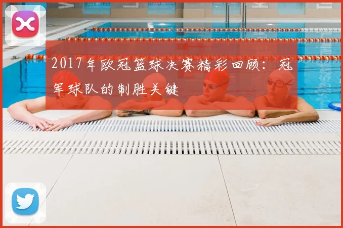 2017年欧冠篮球决赛精彩回顾：冠军球队的制胜关键