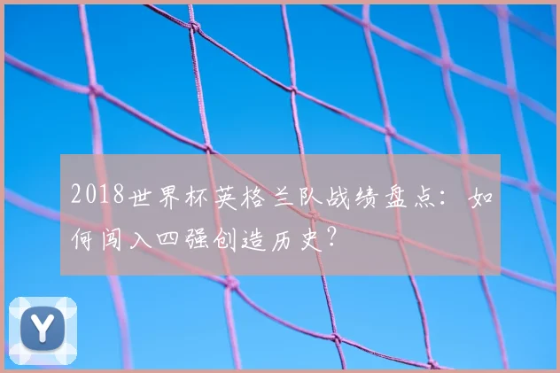 2018世界杯英格兰队战绩盘点：如何闯入四强创造历史？