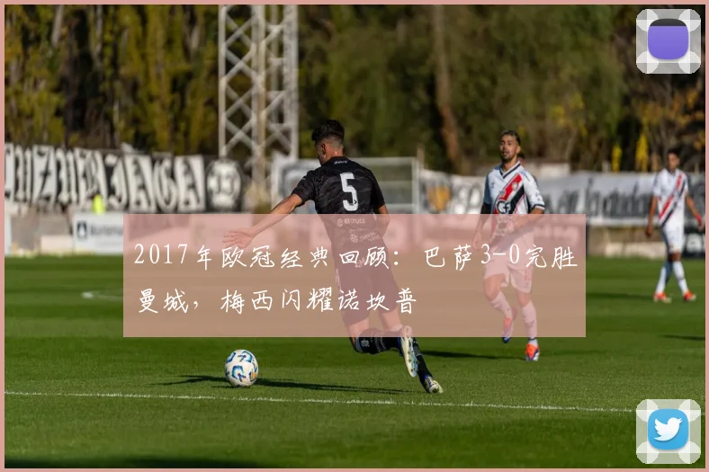 2017年欧冠经典回顾：巴萨3-0完胜曼城，梅西闪耀诺坎普