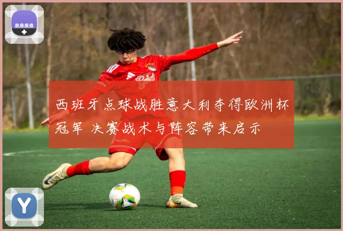西班牙点球战胜意大利夺得欧洲杯冠军 决赛战术与阵容带来启示